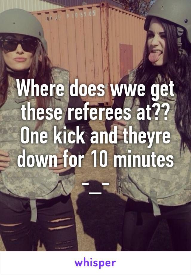 Where does wwe get these referees at?? One kick and theyre down for 10 minutes -_-