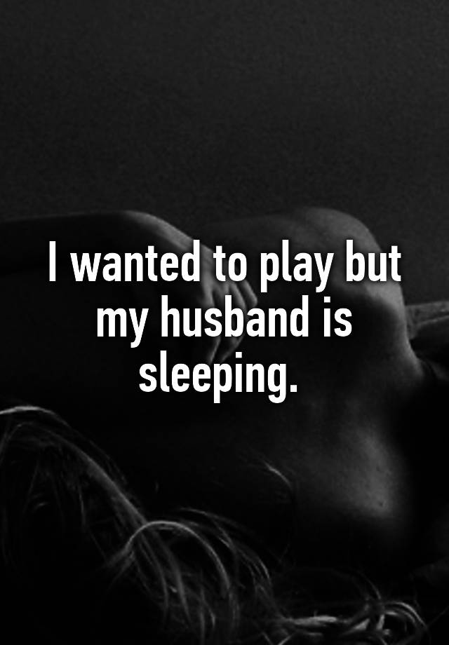 I wanted to play but my husband is sleeping.