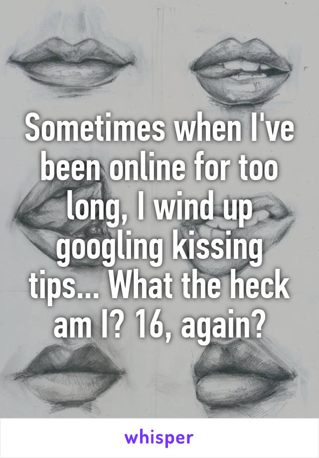 Sometimes when I've been online for too long, I wind up googling kissing tips... What the heck am I? 16, again?