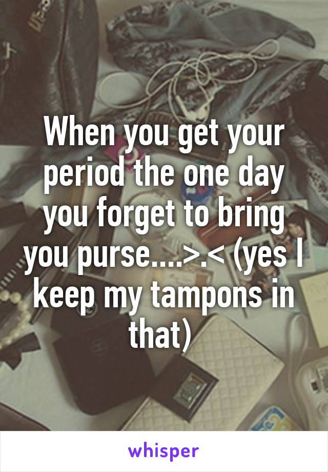 When you get your period the one day you forget to bring you purse....>.< (yes I keep my tampons in that) 