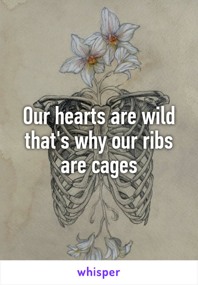 Our hearts are wild that's why our ribs are cages