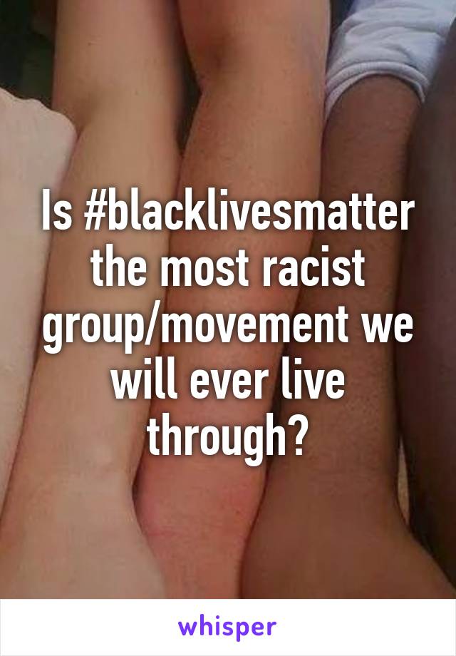 Is #blacklivesmatter the most racist group/movement we will ever live through?