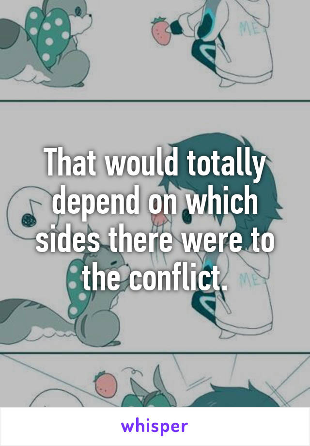 That would totally depend on which sides there were to the conflict.