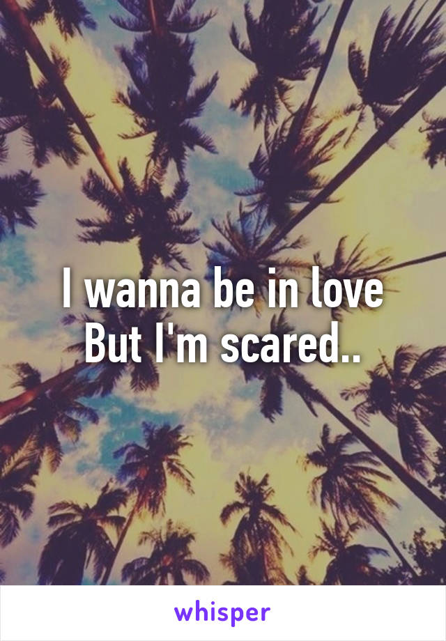 I wanna be in love
But I'm scared..