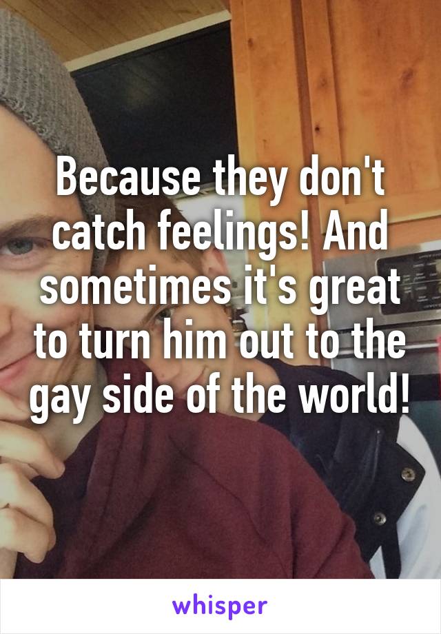 Because they don't catch feelings! And sometimes it's great to turn him out to the gay side of the world! 