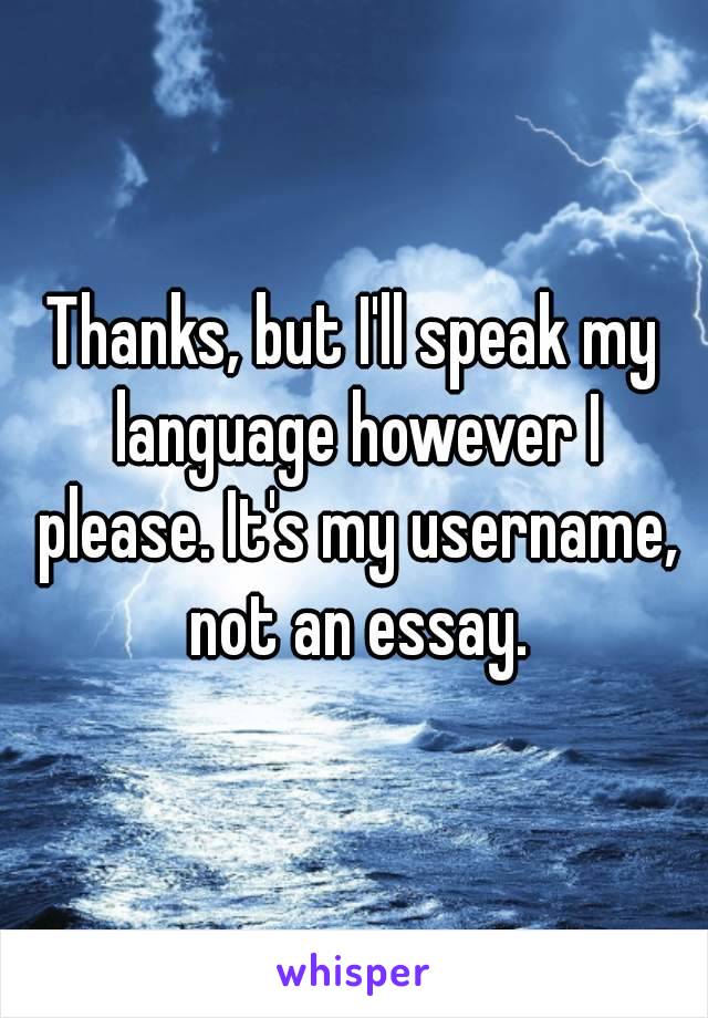 Thanks, but I'll speak my language however I please. It's my username, not an essay.