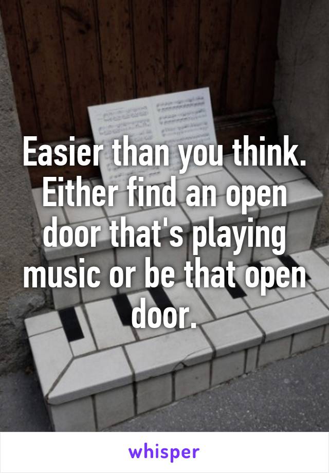 Easier than you think.
Either find an open door that's playing music or be that open door.