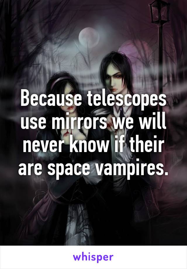 Because telescopes use mirrors we will never know if their are space vampires.