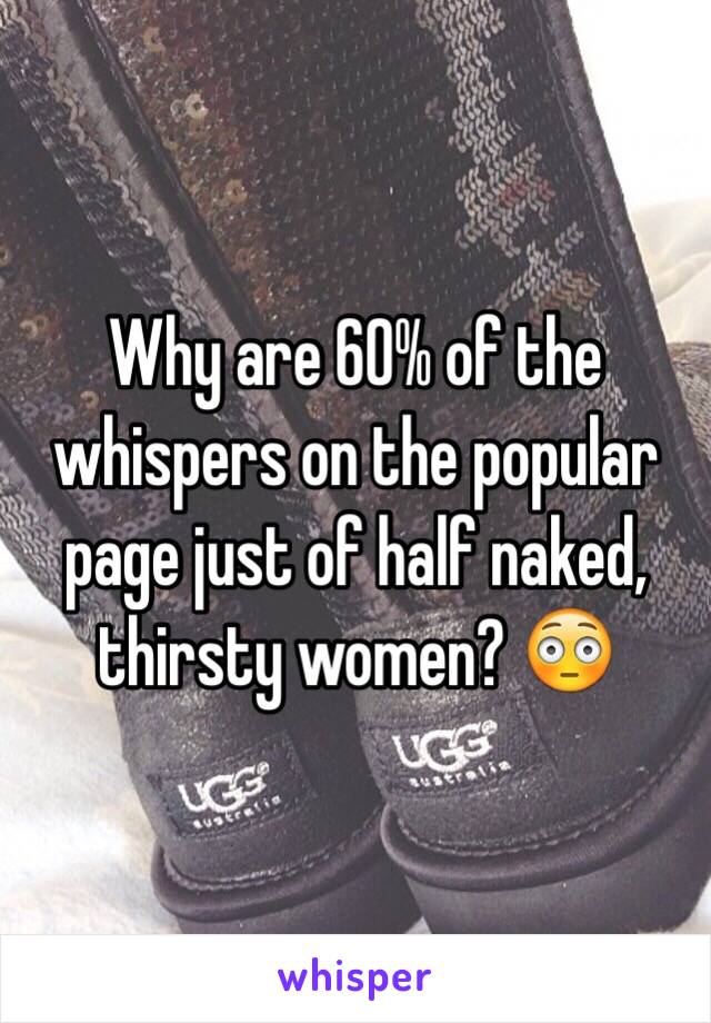 Why are 60% of the whispers on the popular page just of half naked, thirsty women? 😳