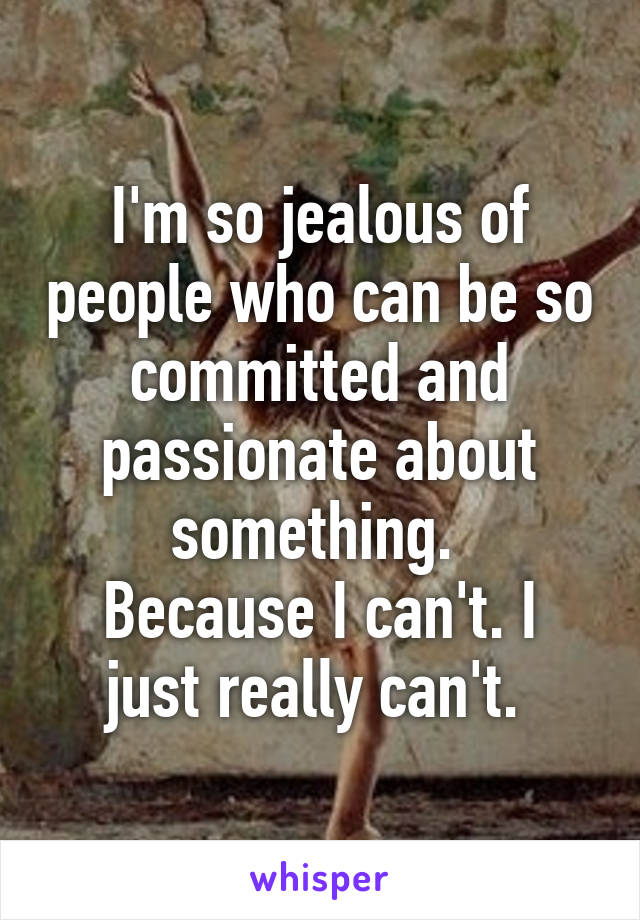 I'm so jealous of people who can be so committed and passionate about something. 
Because I can't. I just really can't. 