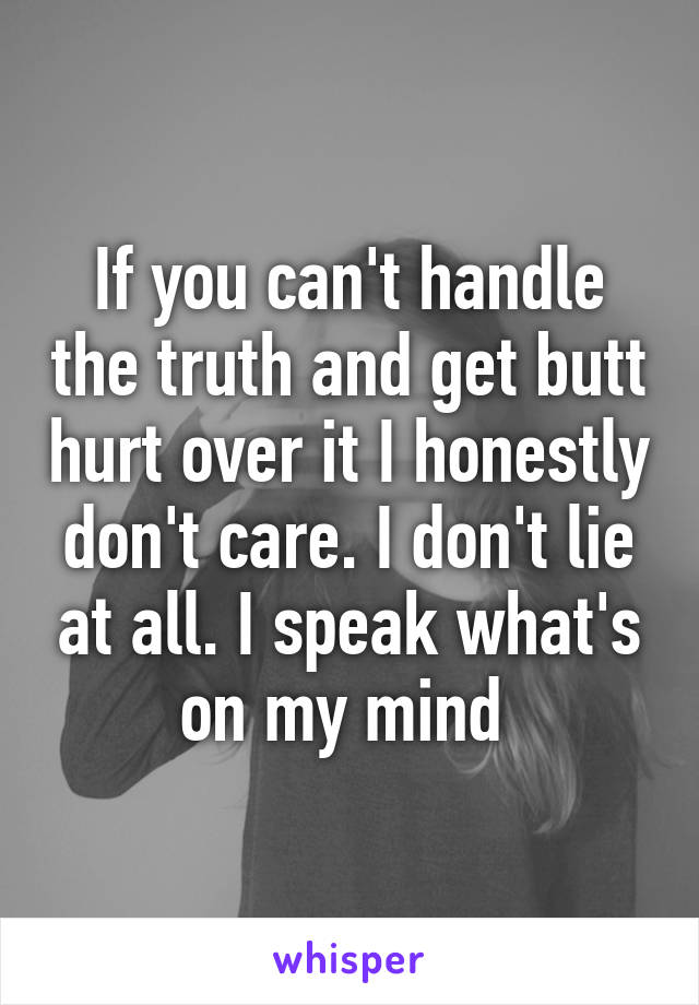 If you can't handle the truth and get butt hurt over it I honestly don't care. I don't lie at all. I speak what's on my mind 