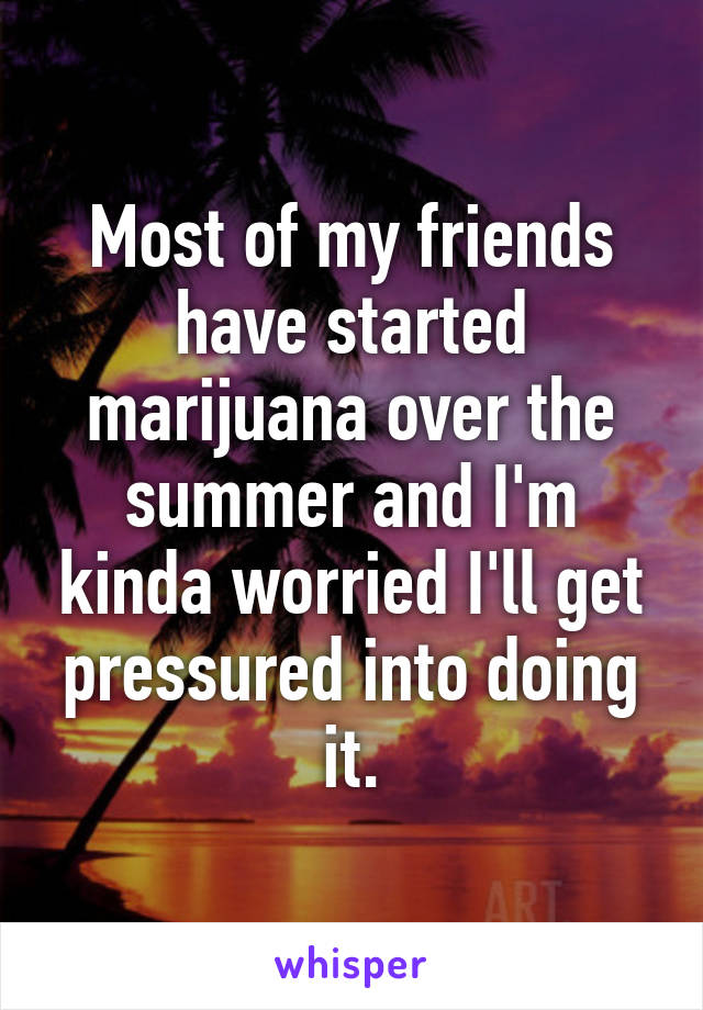 Most of my friends have started marijuana over the summer and I'm kinda worried I'll get pressured into doing it.