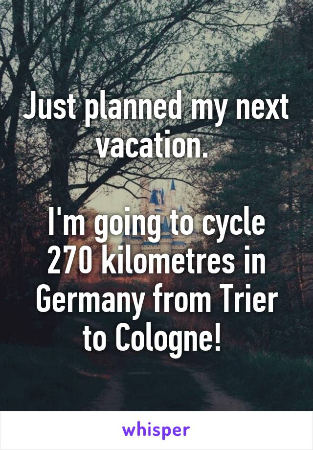 Just planned my next vacation. 

I'm going to cycle 270 kilometres in Germany from Trier to Cologne! 