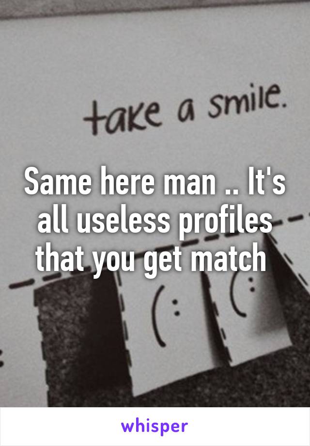 Same here man .. It's all useless profiles that you get match 