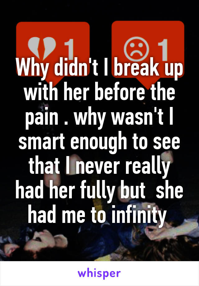 Why didn't I break up with her before the pain . why wasn't I smart enough to see that I never really had her fully but  she had me to infinity 