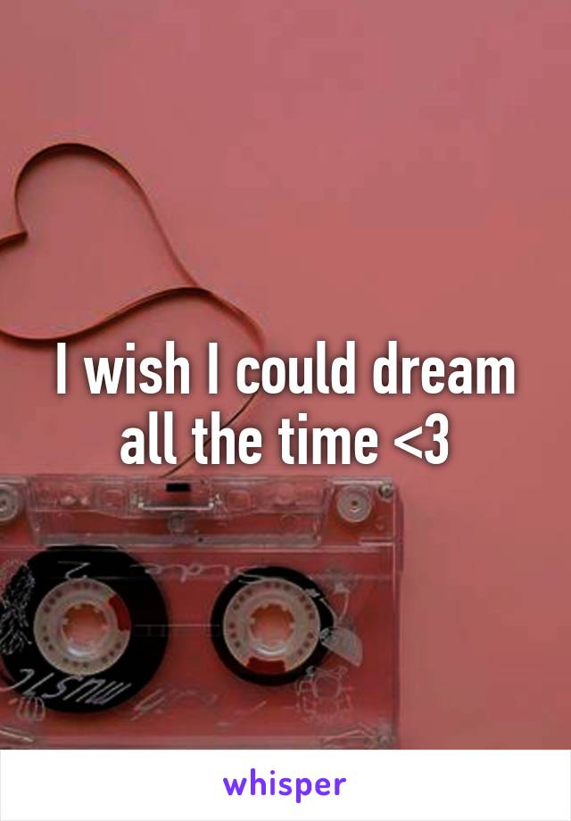 I wish I could dream all the time <3