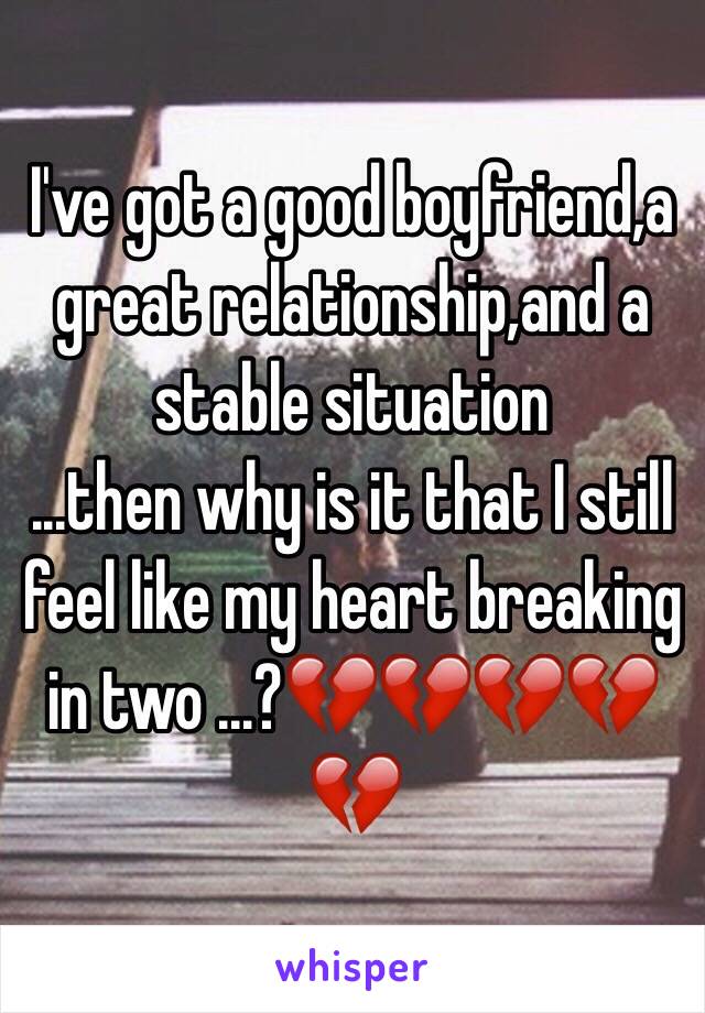 I've got a good boyfriend,a great relationship,and a stable situation 
...then why is it that I still feel like my heart breaking in two ...?💔💔💔💔💔