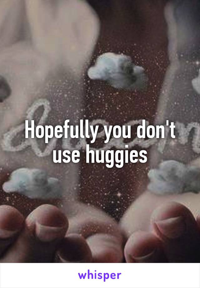 Hopefully you don't use huggies