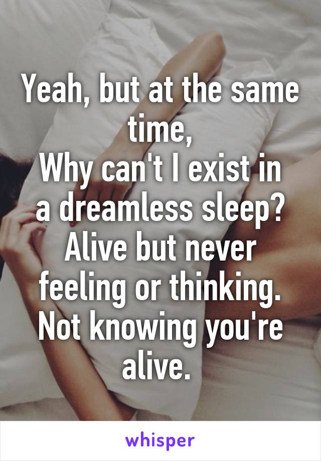 Yeah, but at the same time,
Why can't I exist in a dreamless sleep? Alive but never feeling or thinking. Not knowing you're alive. 