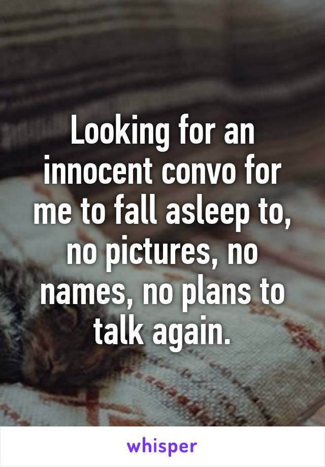 Looking for an innocent convo for me to fall asleep to, no pictures, no names, no plans to talk again.