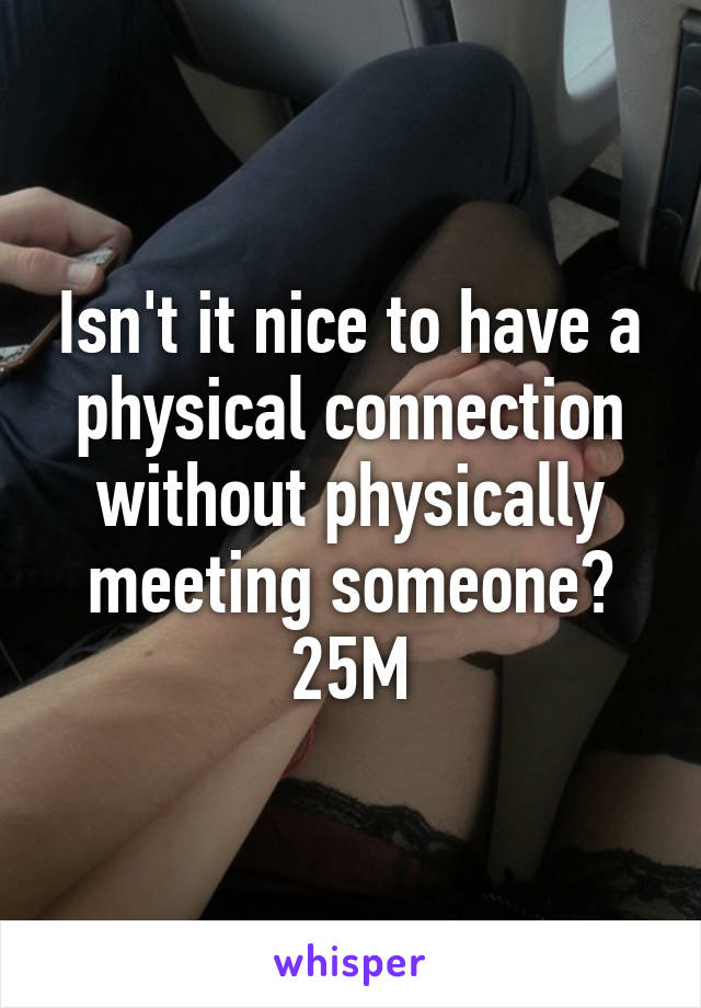 Isn't it nice to have a physical connection without physically meeting someone? 25M