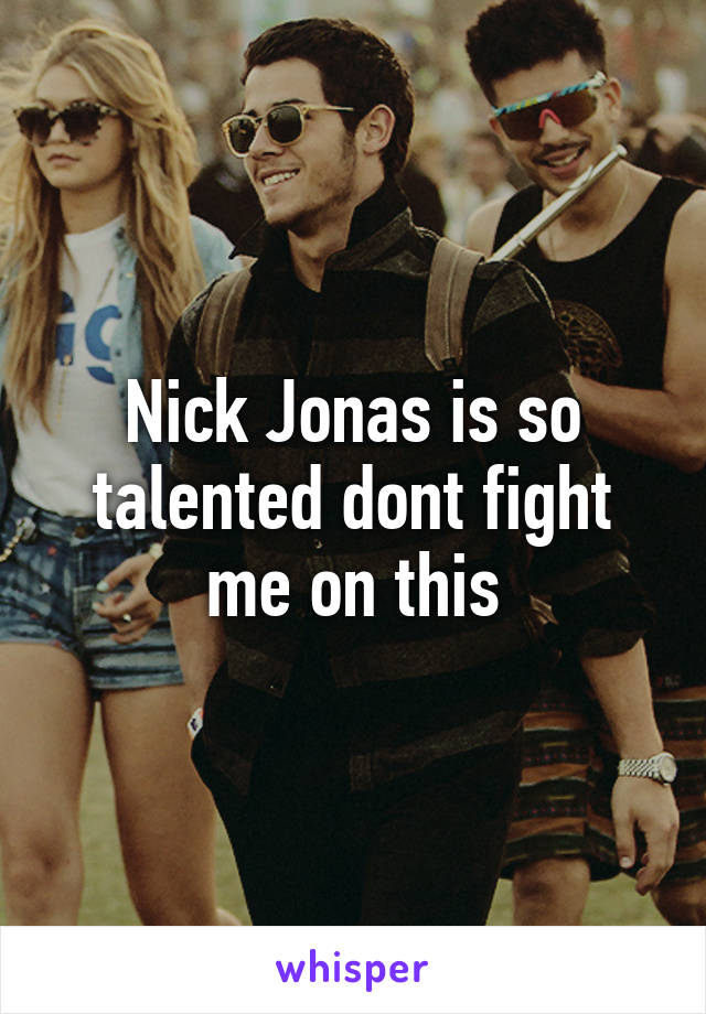 Nick Jonas is so talented dont fight me on this