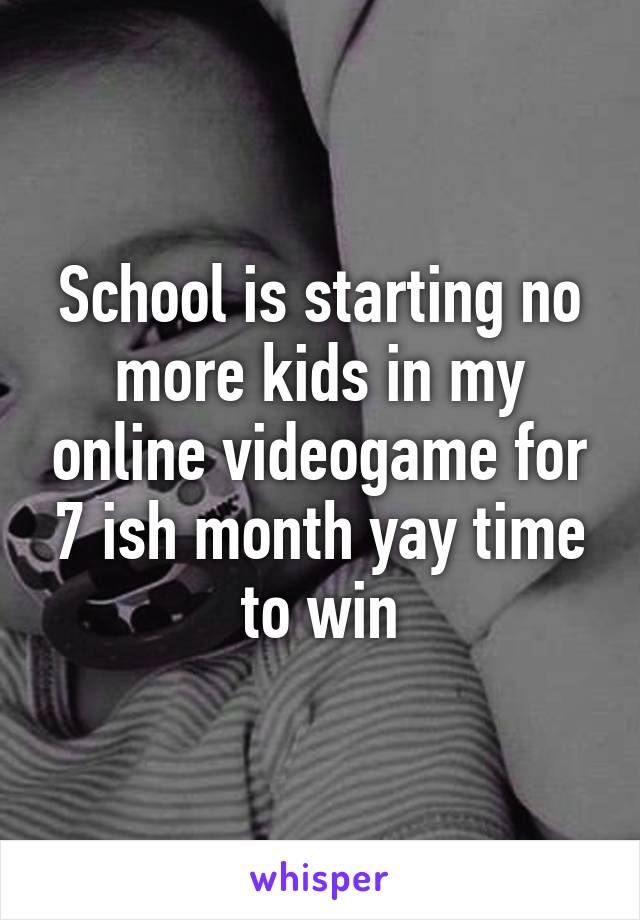 School is starting no more kids in my online videogame for 7 ish month yay time to win