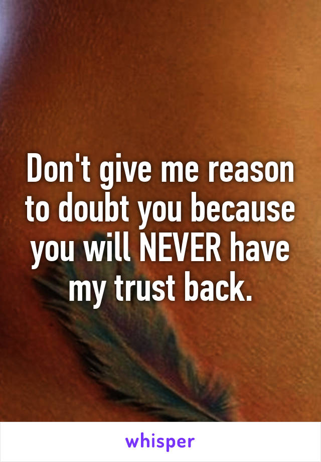 Don't give me reason to doubt you because you will NEVER have my trust back.