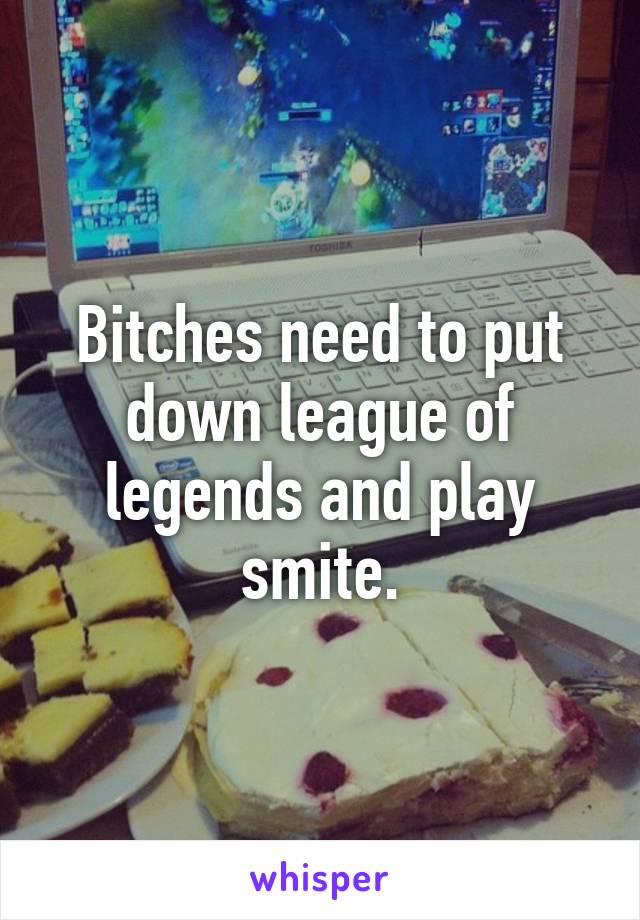 Bitches need to put down league of legends and play smite.