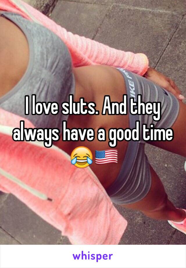 I love sluts. And they always have a good time 😂🇺🇸