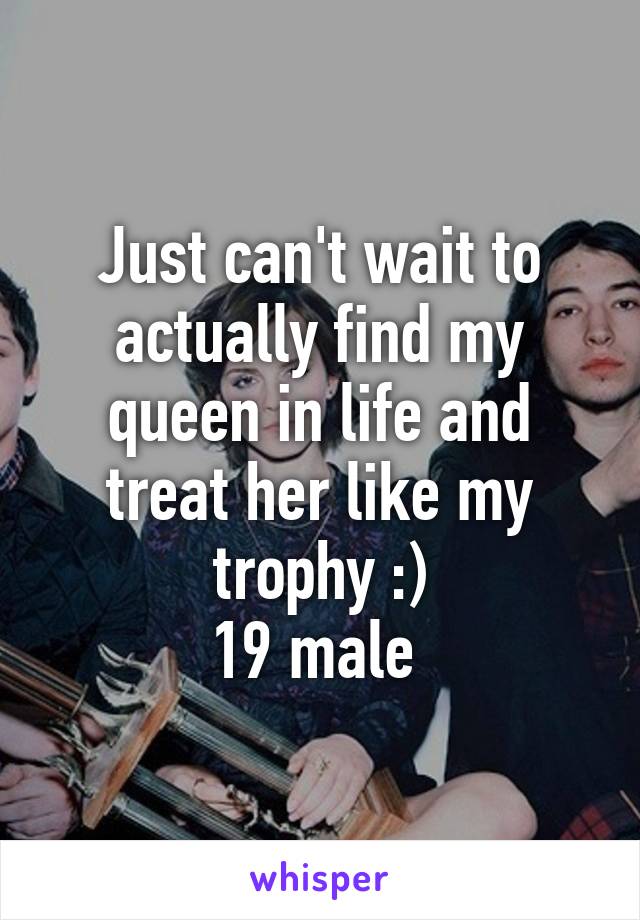 Just can't wait to actually find my queen in life and treat her like my trophy :)
19 male 