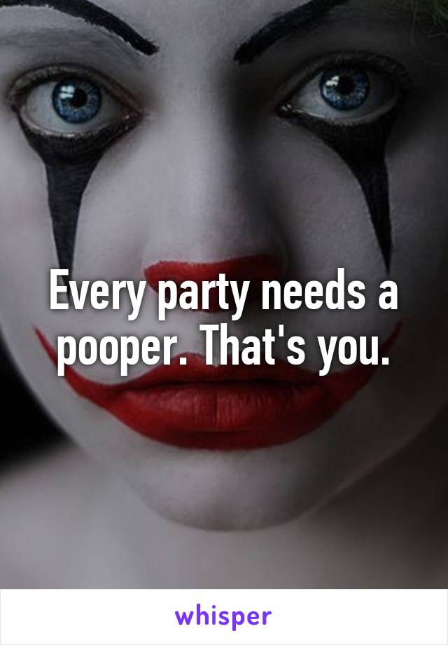Every party needs a pooper. That's you.