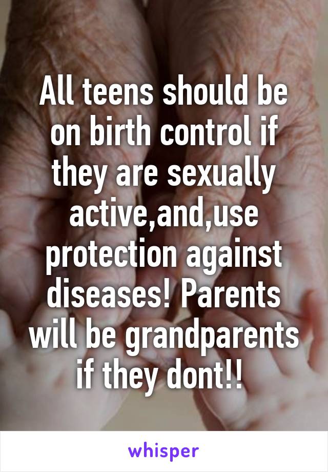 All teens should be on birth control if they are sexually active,and,use protection against diseases! Parents will be grandparents if they dont!! 