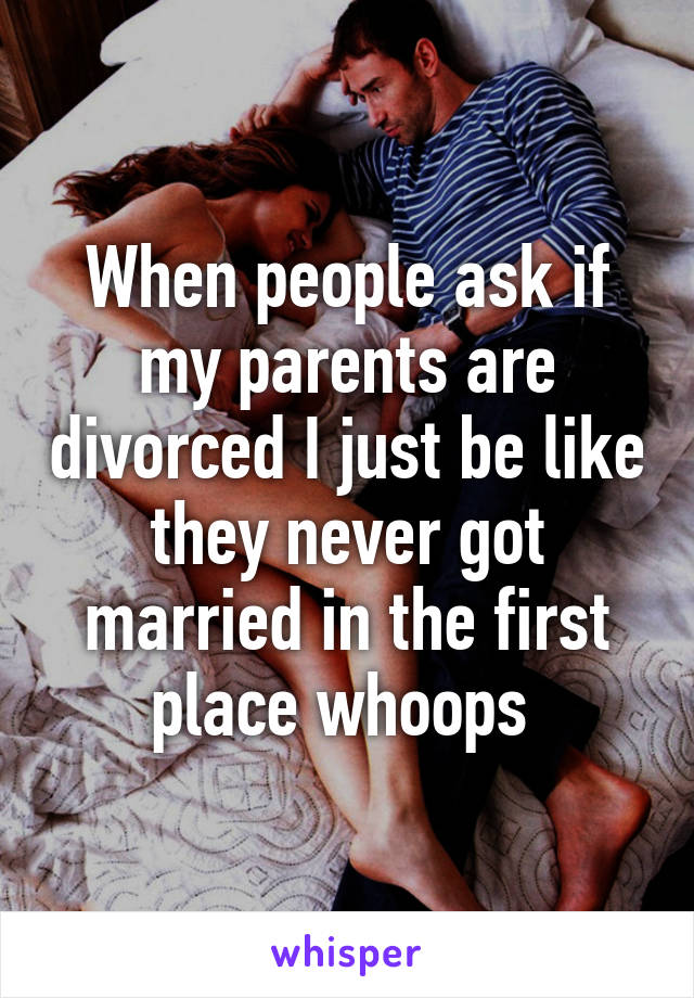 When people ask if my parents are divorced I just be like they never got married in the first place whoops 