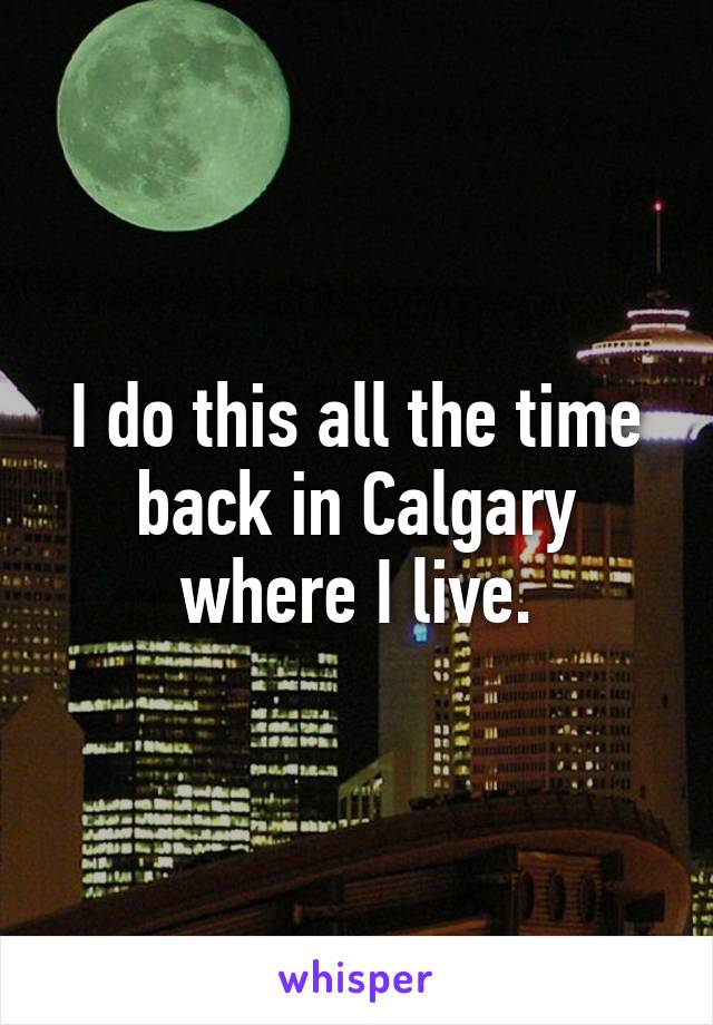 I do this all the time back in Calgary where I live.