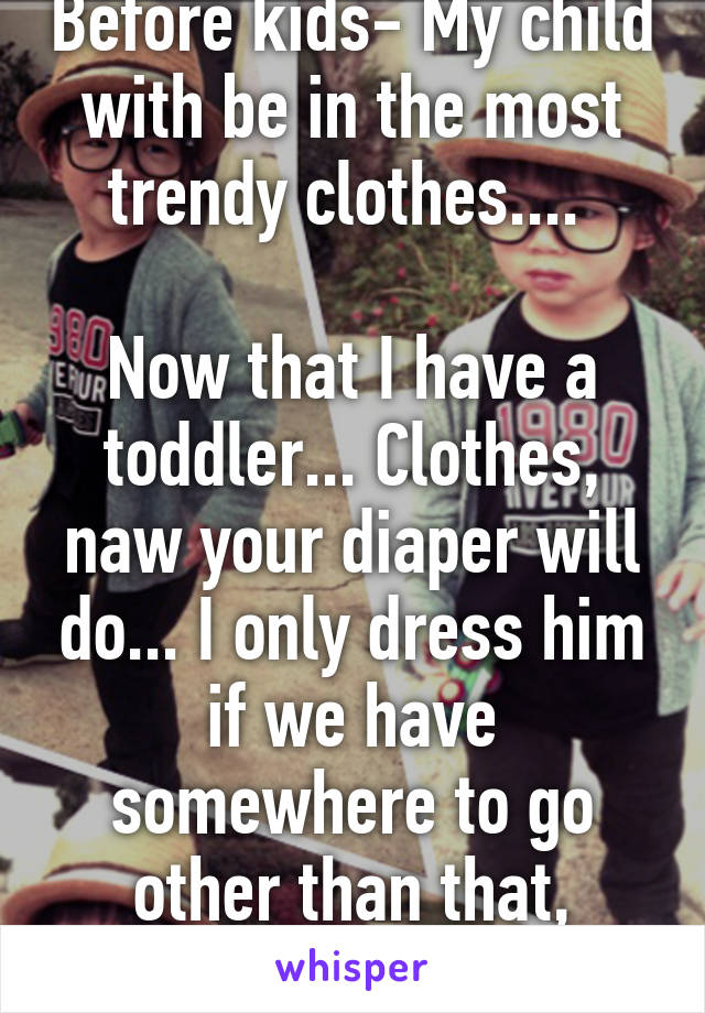 Before kids- My child with be in the most trendy clothes.... 

Now that I have a toddler... Clothes, naw your diaper will do... I only dress him if we have somewhere to go other than that, nature boy