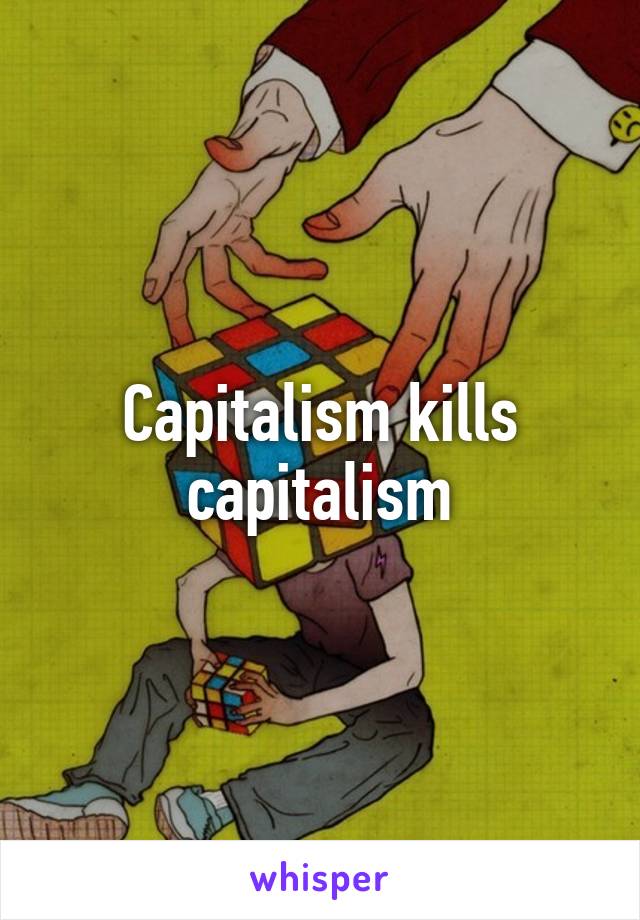 Capitalism kills capitalism