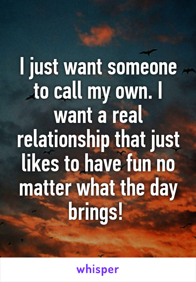 I just want someone to call my own. I want a real relationship that just likes to have fun no matter what the day brings! 