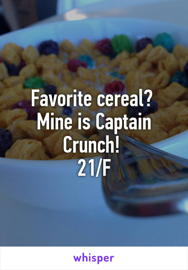 Favorite cereal? 
Mine is Captain Crunch! 
21/F