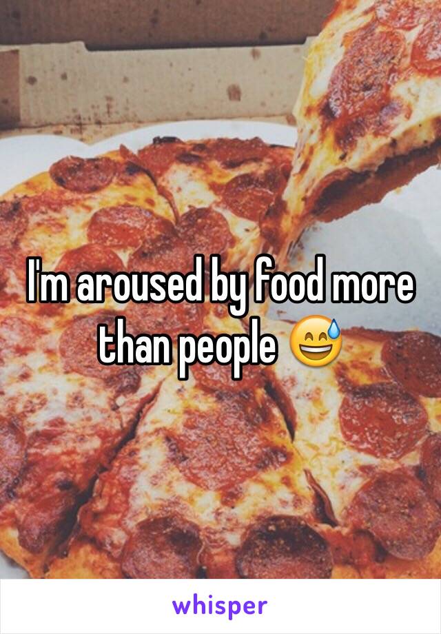 I'm aroused by food more than people 😅