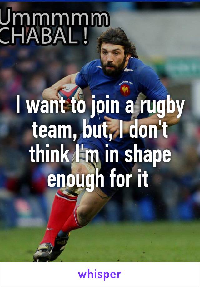 I want to join a rugby team, but, I don't think I'm in shape enough for it 