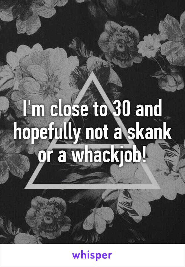 I'm close to 30 and hopefully not a skank or a whackjob!