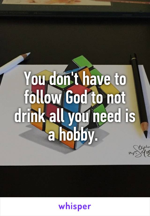 You don't have to follow God to not drink all you need is a hobby. 