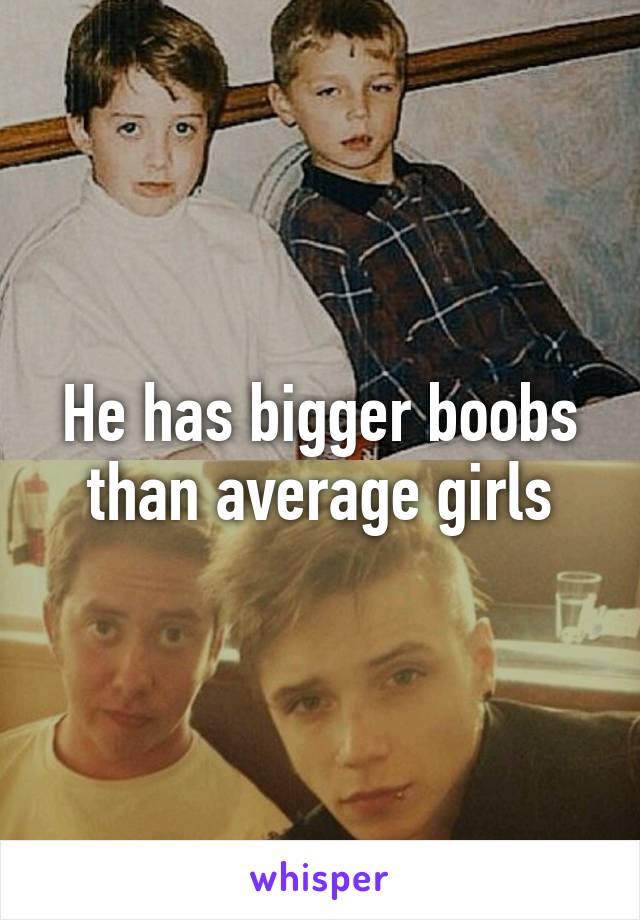 He has bigger boobs than average girls