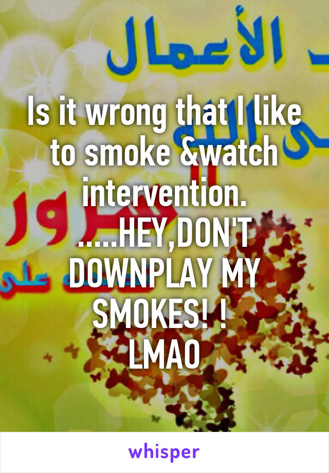 Is it wrong that I like to smoke &watch intervention. .....HEY,DON'T DOWNPLAY MY SMOKES! ! 
LMAO