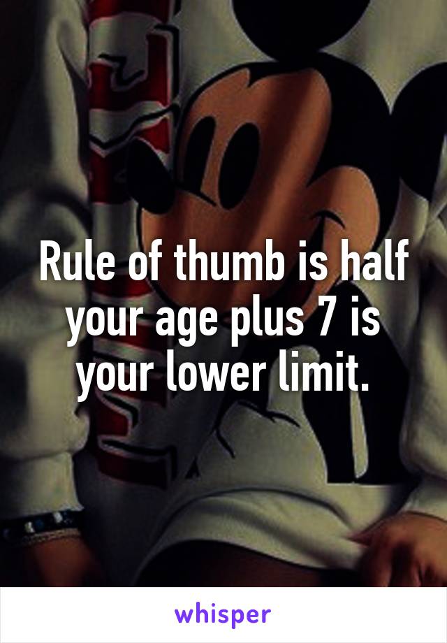 Rule of thumb is half your age plus 7 is your lower limit.