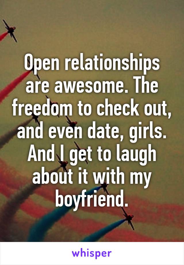 Open relationships are awesome. The freedom to check out, and even date, girls. And I get to laugh about it with my boyfriend.