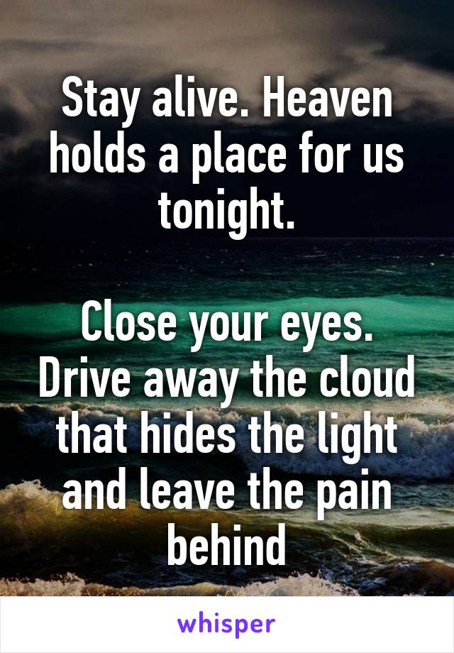 Stay alive. Heaven holds a place for us tonight.

Close your eyes. Drive away the cloud that hides the light and leave the pain behind