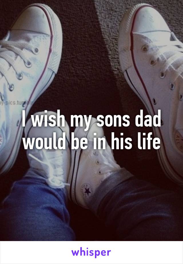 I wish my sons dad would be in his life