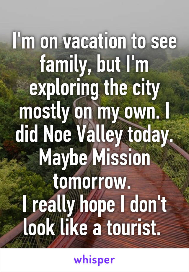 I'm on vacation to see family, but I'm exploring the city mostly on my own. I did Noe Valley today. Maybe Mission tomorrow. 
I really hope I don't look like a tourist. 